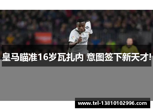 皇马瞄准16岁瓦扎内 意图签下新天才!