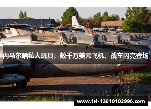 内马尔晒私人玩具：数千万美元飞机、战车闪亮登场