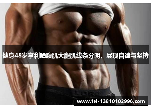 健身48岁亨利晒腹肌大腿肌线条分明，展现自律与坚持